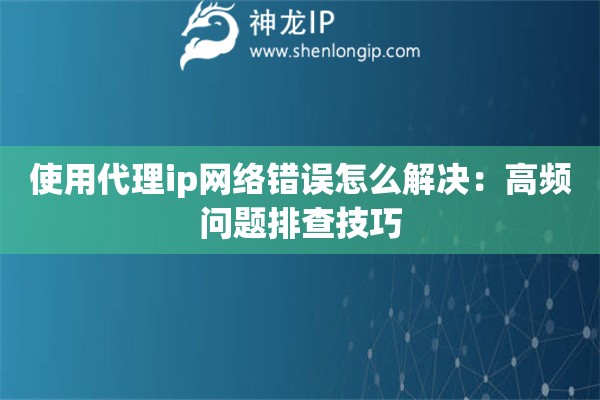 使用代理ip网络错误怎么解决：高频问题排查技巧