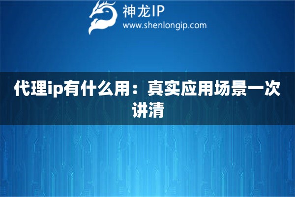 代理ip有什么用：真实应用场景一次讲清