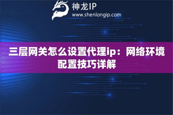 三层网关怎么设置代理ip：网络环境配置技巧详解