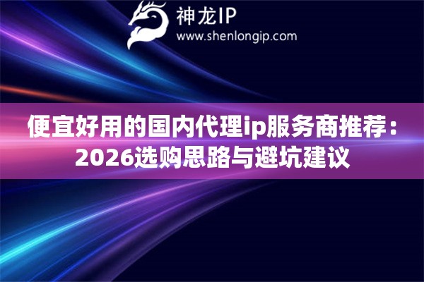 便宜好用的国内代理ip服务商推荐：2026选购思路与避坑建议