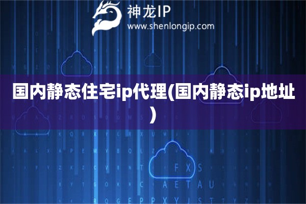 国内静态住宅ip代理(国内静态ip地址)