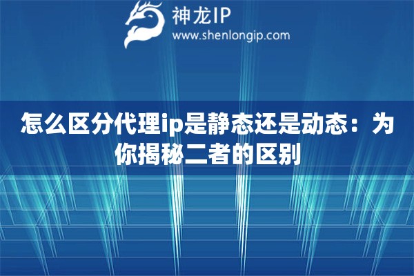 怎么区分代理ip是静态还是动态：为你揭秘二者的区别