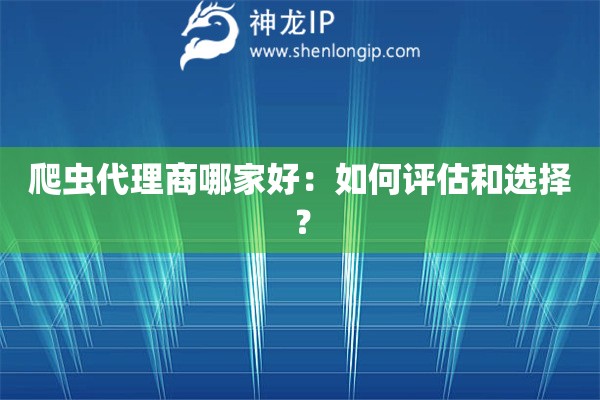爬虫代理商哪家好：如何评估和选择？