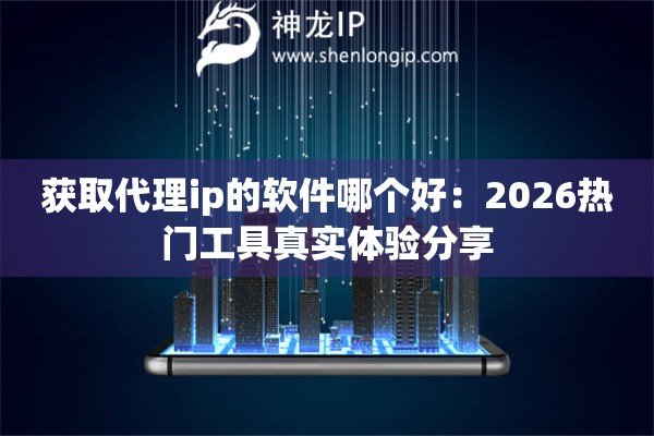 获取代理ip的软件哪个好：2026热门工具真实体验分享