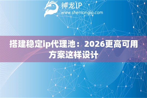 搭建稳定ip代理池：2026更高可用方案这样设计