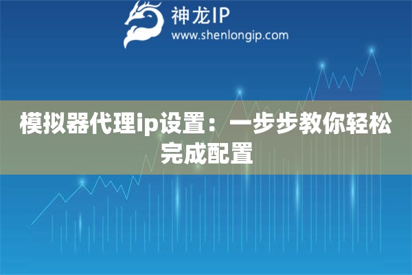 模拟器代理ip设置：一步步教你轻松完成配置