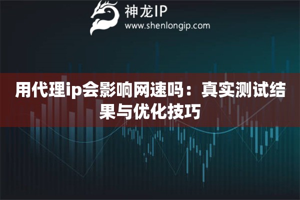 用代理ip会影响网速吗：真实测试结果与优化技巧