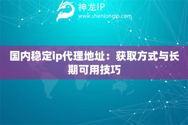 国内稳定ip代理地址：获取方式与长期可用技巧