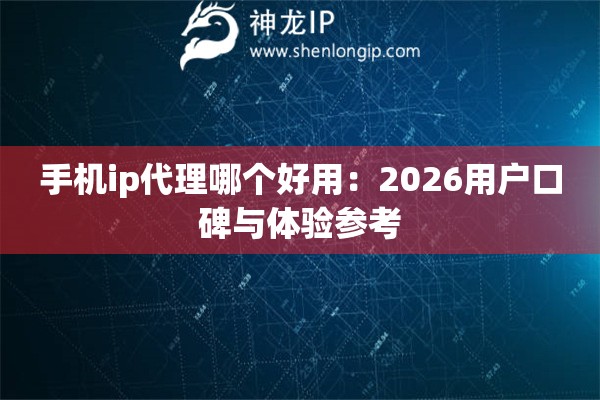手机ip代理哪个好用：2026用户口碑与体验参考