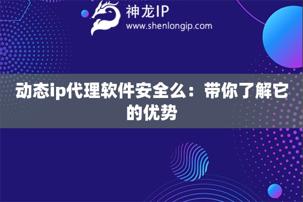 动态ip代理软件安全么：带你了解它的优势