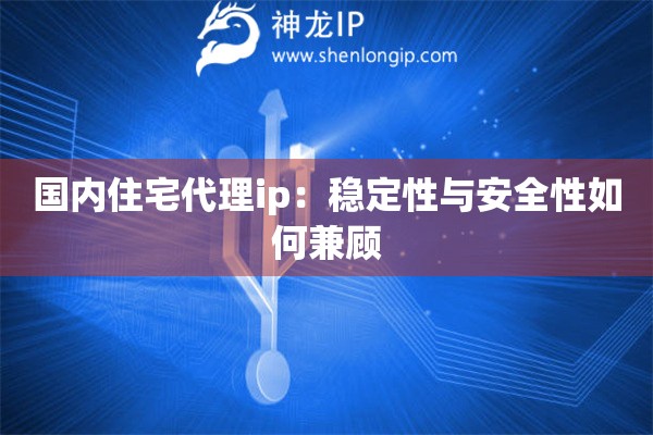 国内住宅代理ip：稳定性与安全性如何兼顾