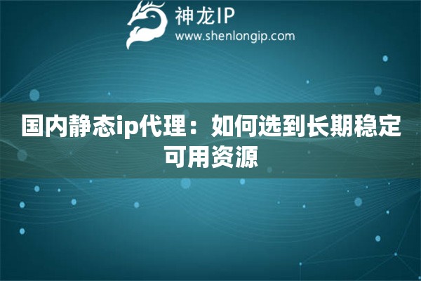国内静态ip代理：如何选到长期稳定可用资源
