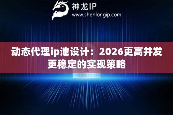 动态代理ip池设计：2026更高并发更稳定的实现策略