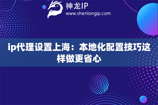ip代理设置上海：本地化配置技巧这样做更省心
