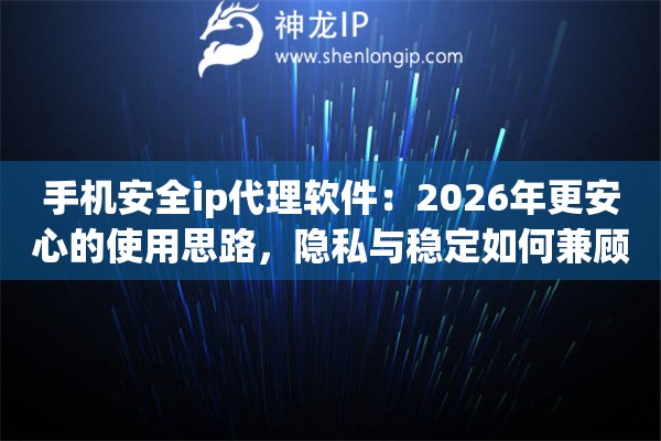 手机安全ip代理软件：2026年更安心的使用思路，隐私与稳定如何兼顾