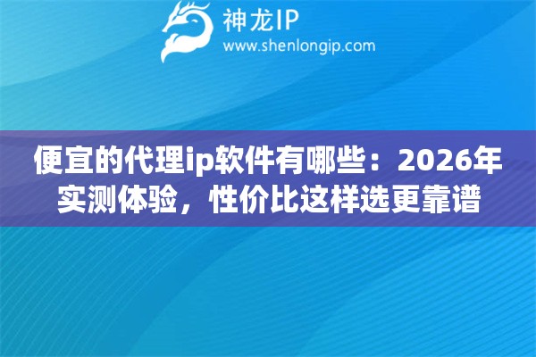 便宜的代理ip软件有哪些：2026年实测体验，性价比这样选更靠谱