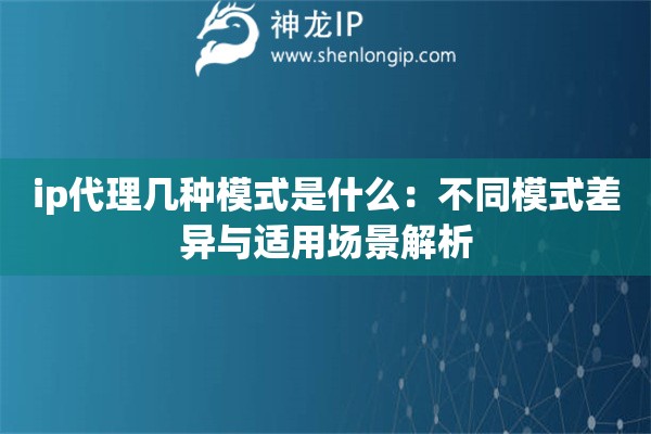 ip代理几种模式是什么：不同模式差异与适用场景解析