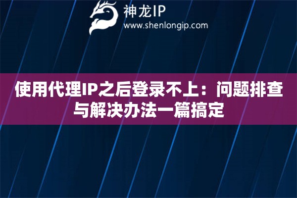 使用代理IP之后登录不上：问题排查与解决办法一篇搞定