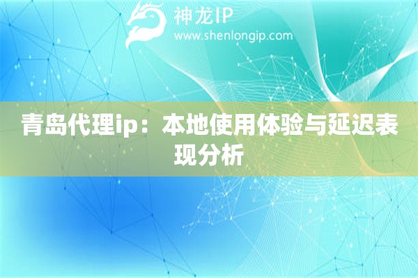 青岛代理ip：本地使用体验与延迟表现分析