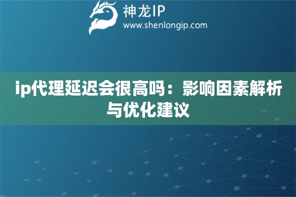 ip代理延迟会很高吗：影响因素解析与优化建议