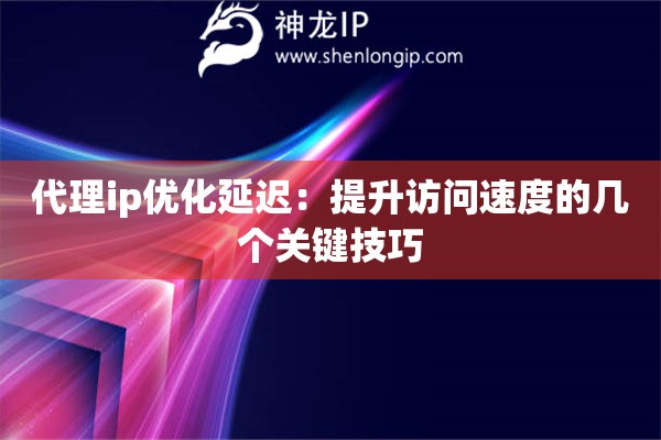 代理ip优化延迟：提升访问速度的几个关键技巧