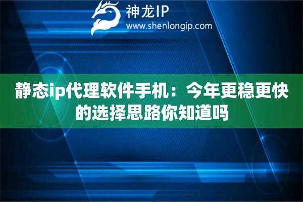 静态ip代理软件手机：今年更稳更快的选择思路你知道吗