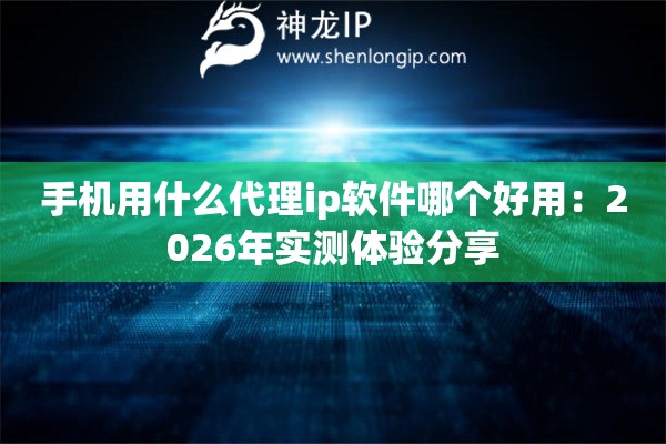 手机用什么代理ip软件哪个好用：2026年实测体验分享