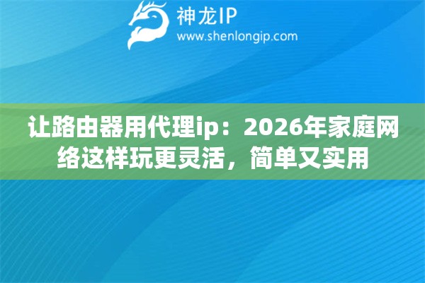 让路由器用代理ip：2026年家庭网络这样玩更灵活，简单又实用