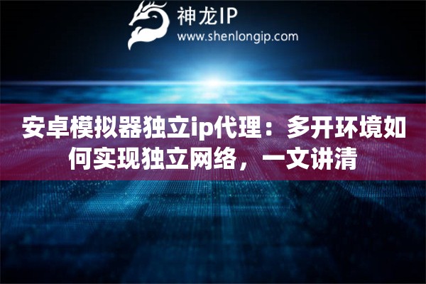 安卓模拟器独立ip代理：多开环境如何实现独立网络，一文讲清