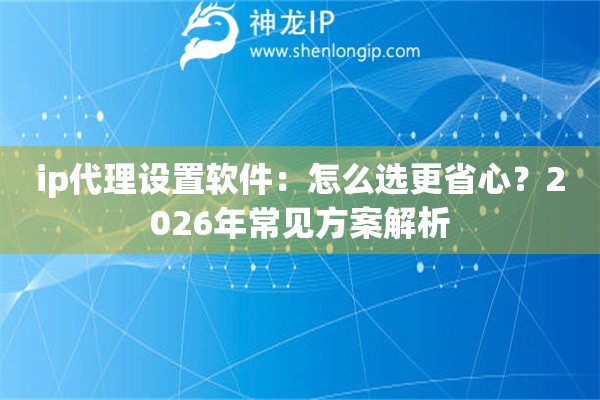 ip代理设置软件：怎么选更省心？2026年常见方案解析