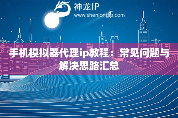 手机模拟器代理ip教程：常见问题与解决思路汇总