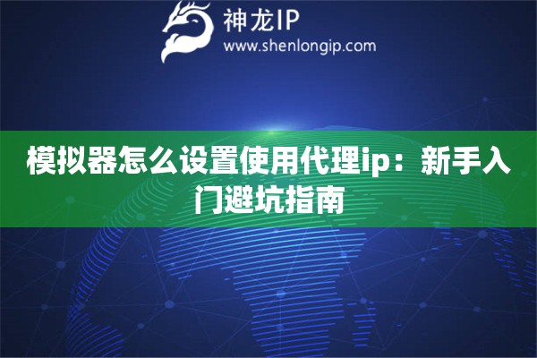 模拟器怎么设置使用代理ip：新手入门避坑指南