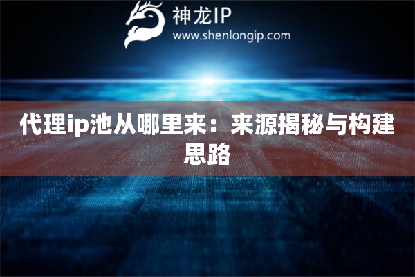 代理ip池从哪里来：来源揭秘与构建思路