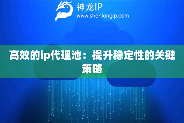 高效的ip代理池：提升稳定性的关键策略