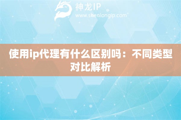 使用ip代理有什么区别吗：不同类型对比解析
