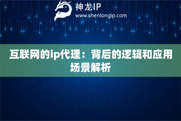 互联网的ip代理：背后的逻辑和应用场景解析