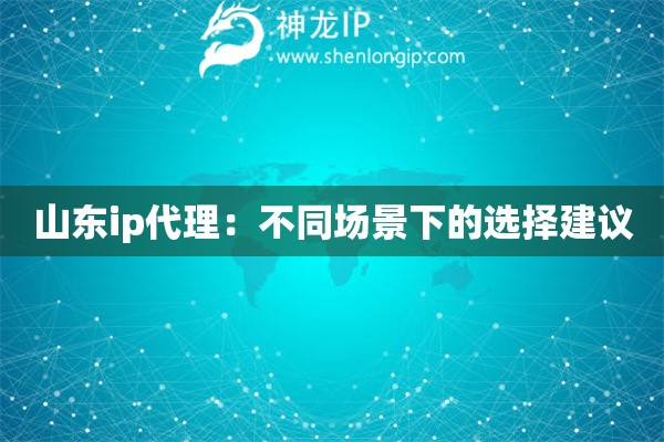 山东ip代理：不同场景下的选择建议