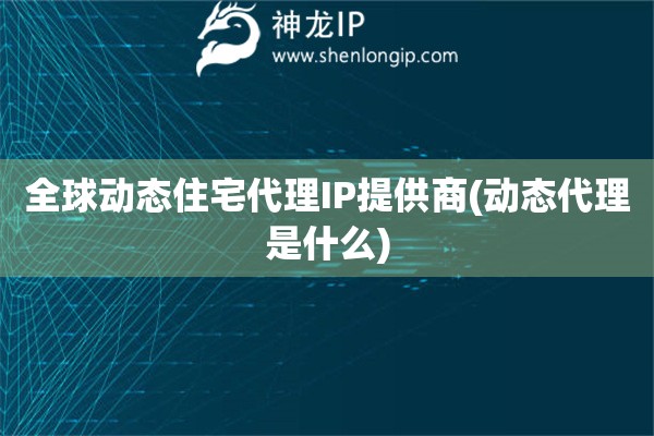 全球动态住宅代理IP提供商(动态代理是什么)