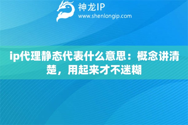 ip代理静态代表什么意思：概念讲清楚，用起来才不迷糊