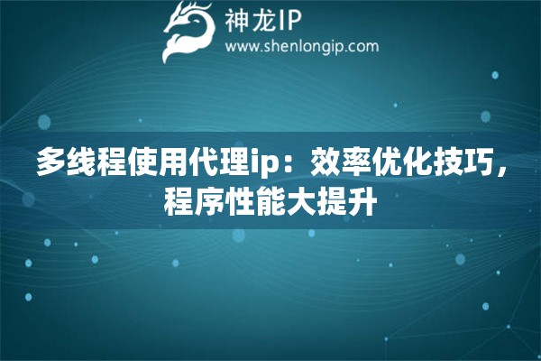 多线程使用代理ip：效率优化技巧，程序性能大提升