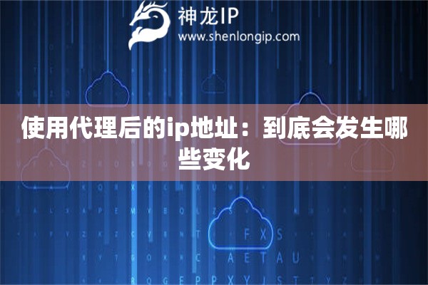 使用代理后的ip地址：到底会发生哪些变化