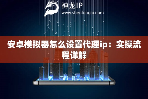 安卓模拟器怎么设置代理ip：实操流程详解