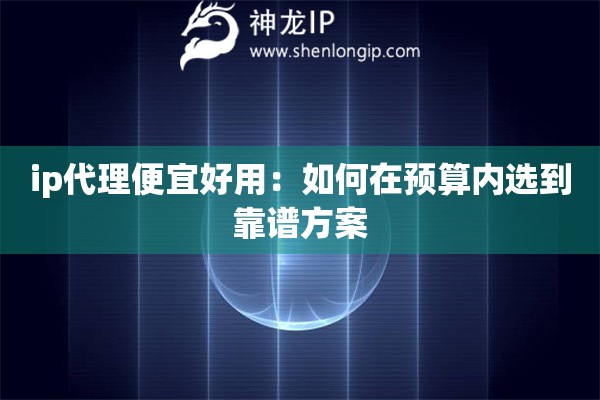 ip代理便宜好用：如何在预算内选到靠谱方案