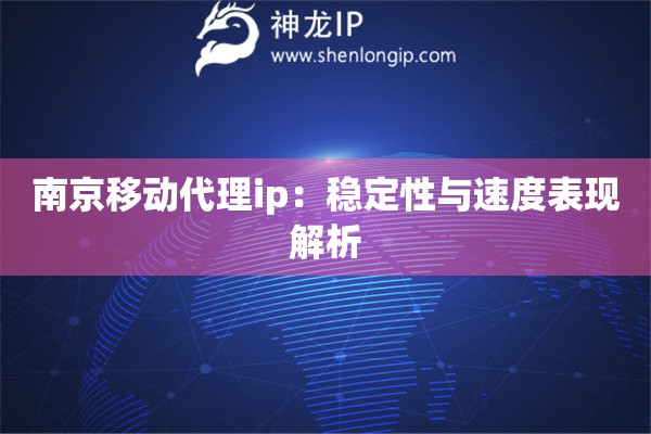 南京移动代理ip：稳定性与速度表现解析