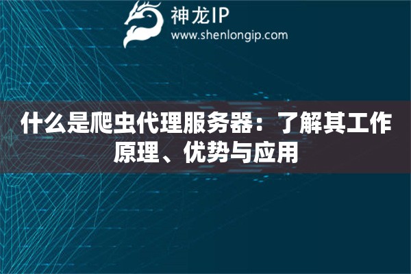 什么是爬虫代理服务器：了解其工作原理、优势与应用