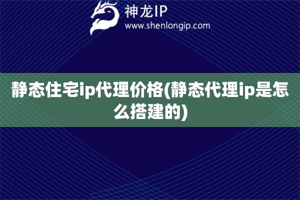 静态住宅ip代理价格(静态代理ip是怎么搭建的)