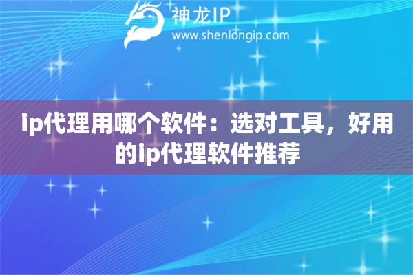 ip代理用哪个软件：选对工具，好用的ip代理软件推荐