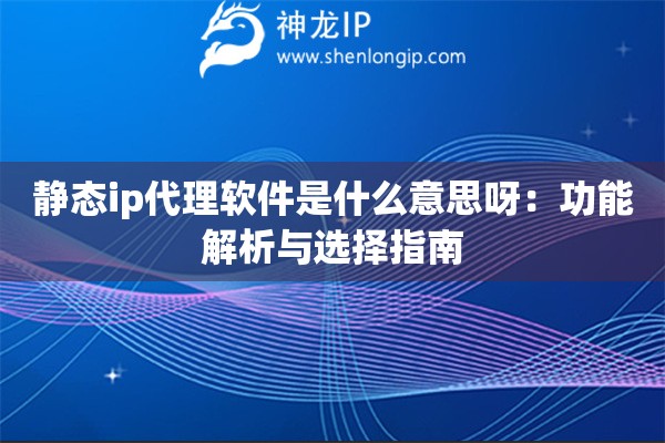 静态ip代理软件是什么意思呀：功能解析与选择指南