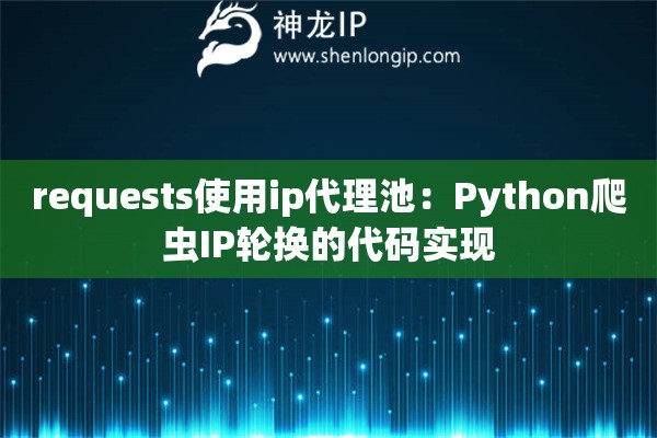 requests使用ip代理池：Python爬虫IP轮换的代码实现