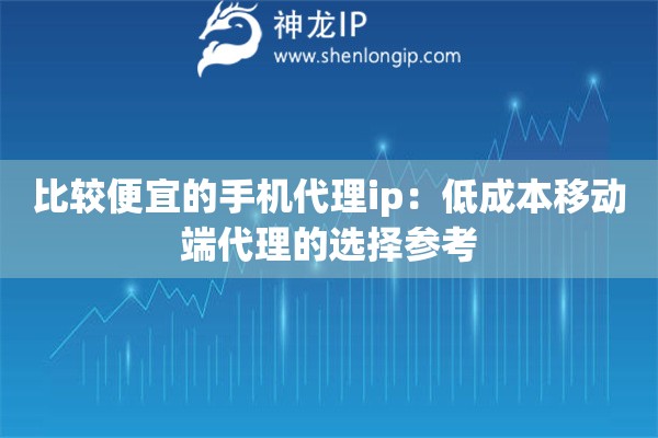 比较便宜的手机代理ip：低成本移动端代理的选择参考